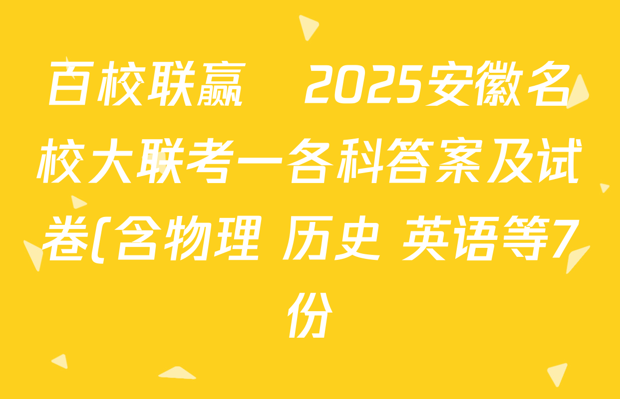 百校联赢•2025安徽名校大联考一各科答案及试卷(含物理 历史 英语等7份) 百校联赢•2025安徽名校大联考一各科答案及试卷(含物理 历史 英语等7份)